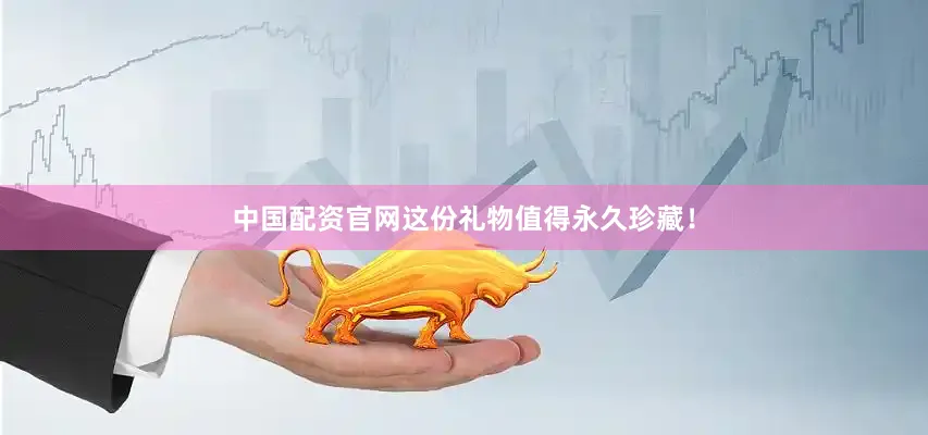 中国配资官网这份礼物值得永久珍藏！