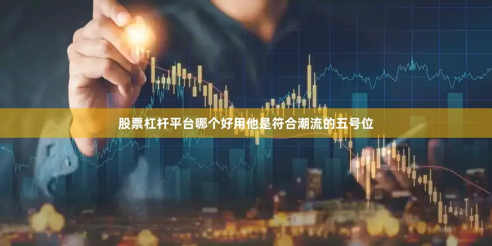 股票杠杆平台哪个好用他是符合潮流的五号位