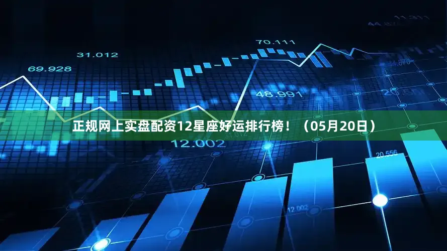 正规网上实盘配资12星座好运排行榜！（05月20日）