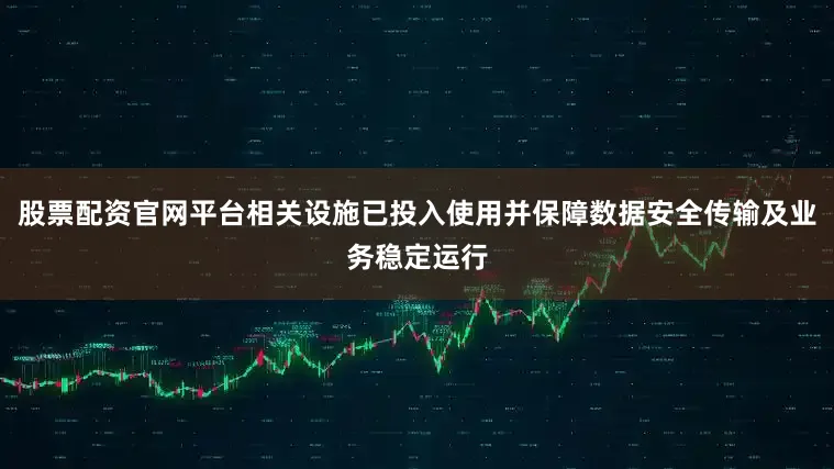 股票配资官网平台相关设施已投入使用并保障数据安全传输及业务稳定运行