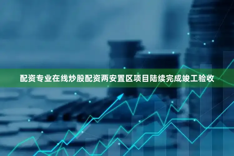 配资专业在线炒股配资两安置区项目陆续完成竣工验收