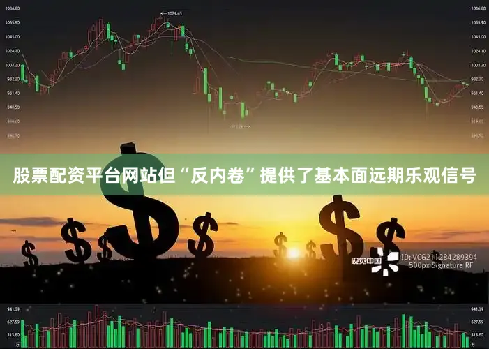 股票配资平台网站但“反内卷”提供了基本面远期乐观信号