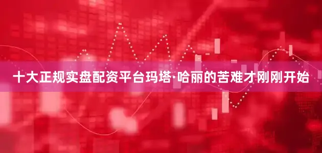 十大正规实盘配资平台玛塔·哈丽的苦难才刚刚开始