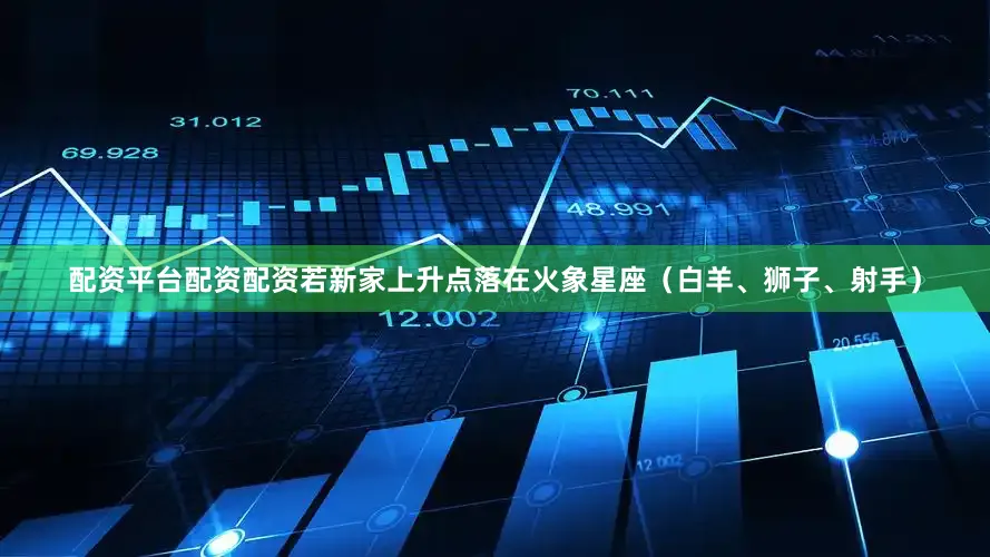 配资平台配资配资若新家上升点落在火象星座（白羊、狮子、射手）