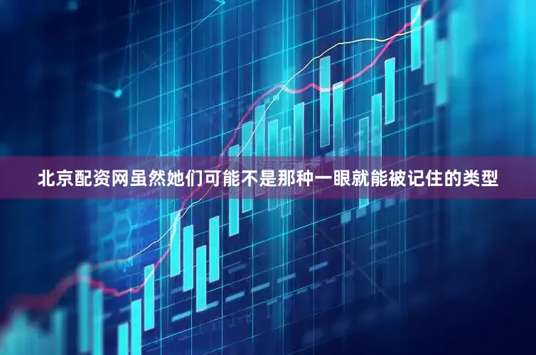 北京配资网虽然她们可能不是那种一眼就能被记住的类型