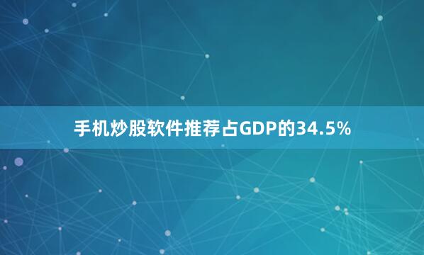 手机炒股软件推荐占GDP的34.5%