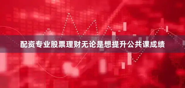 配资专业股票理财无论是想提升公共课成绩
