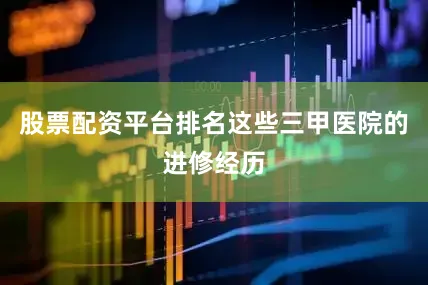 股票配资平台排名这些三甲医院的进修经历