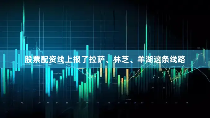 股票配资线上报了拉萨、林芝、羊湖这条线路