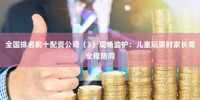 全国排名前十配资公司（3）现场监护：儿童玩耍时家长需全程陪同