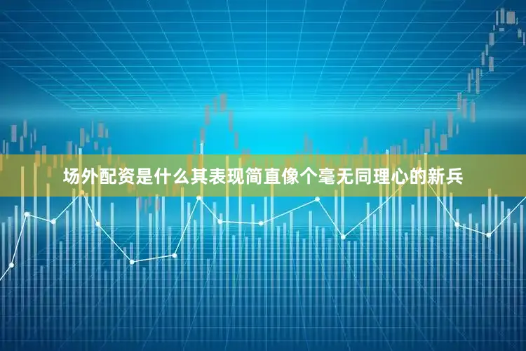 场外配资是什么其表现简直像个毫无同理心的新兵